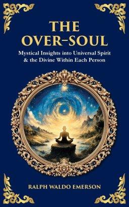 The Over-Soul: Mystical Insights into Universal Spirit & the Divine Within Each Person