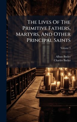 The Lives Of The Primitive Fathers, Martyrs, And Other Principal Saints