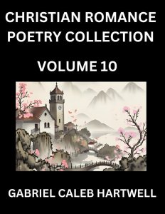 Christian Romance Poetry Collection (Part 10)- Love's Divine Hymn, the Beloved's Song,  Verses of Faith and Passion, Anthology of Eternal Embrace and