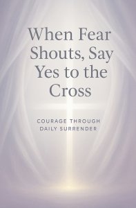 When Fear Shouts, Say Yes to the Cross