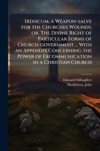 Irenicum, a Weapon-salve for the Churches Wounds; or, The Divine Right of Particular Forms of Church-government ... With an Appendix Concerning the Po