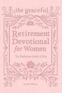 The Graceful Retirement Devotional for Women to Embrace God's Gifts: 52 Weeks of 3-Minute Devotions for Faith, Purpose, and Love-Filled Relationships