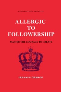 Allergic To Followership - Master The Courage To Create