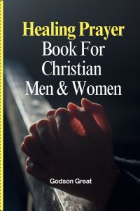 Healing Prayer Book For Christian  Men & Women: 250+ Powerful Prayers for the Sick Rooted in Scriptures: Prayers for Physical, Emotional, and Spiritua