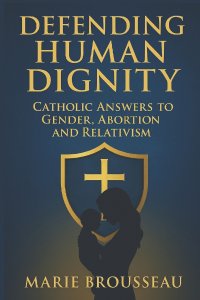 Defending Human Dignity: Catholic Answers to Gender, Abortion, and Relativism