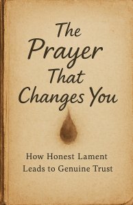 The Prayer That Changes You: How Honest Lament Leads to Genuine Trust