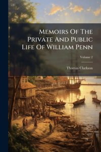 Memoirs Of The Private And Public Life Of William Penn