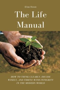 The Life Manual: How to Think Clearly, Decide Wisely, and Thrive with Integrity in the Modern World