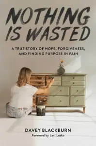 Nothing Is Wasted: A True Story of Hope, Forgiveness, and Finding Purpose in Pain