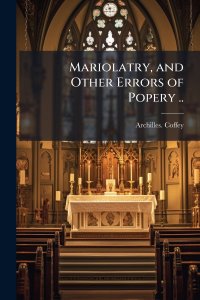 Mariolatry, and Other Errors of Popery ..