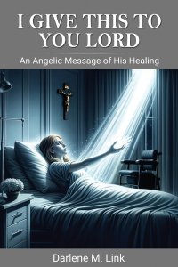 I Give This To You Lord : An Angelic Message Of His Healing