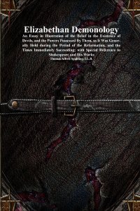 Elizabethan Demonology: An Essay in Illustration of the Belief in the Existence of Devils, and the Powers Possessed By Them, as It Was Generally Held