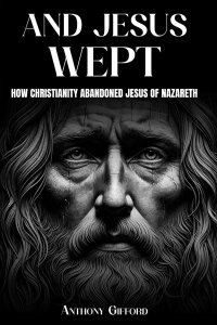 And Jesus Wept How Christianity Abandoned Jesus of Nazareth: How Christianity Abandoned Jesus of Nazareth