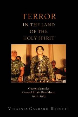 Terror in the Land of the Holy Spirit: Guatemala Under General Efrain Rios Montt 1982-1983