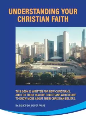 Understanding Your Christian Faith: This Book is Written for New Christians, and for Those Mature Christians who Desire to Know More About Their Chris