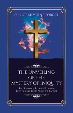 The Unveiling  of the Mystery of Iniquity: The Separation Between Religious Tradition and Truth About the Rapture