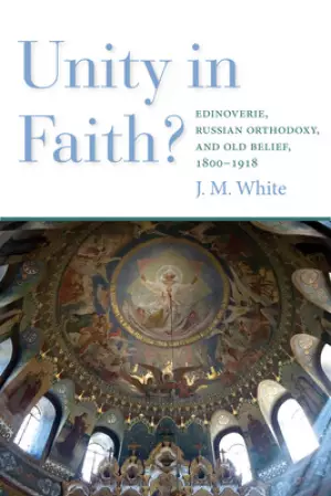 Unity in Faith?: Edinoverie, Russian Orthodoxy, and Old Belief, 1800-1918