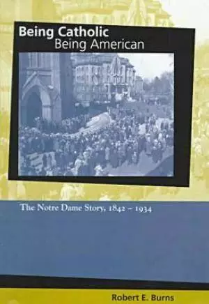 Being Catholic, Being American Notre Dame Story, 1842-1934