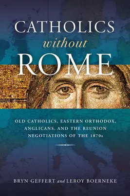 Catholics Without Rome: Old Catholics, Eastern Orthodox, Anglicans, and the Reunion Negotiations of the 1870s