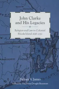 John Clarke and His Legacies: Religion and Law in Colonial Rhode Island, 1638-1750