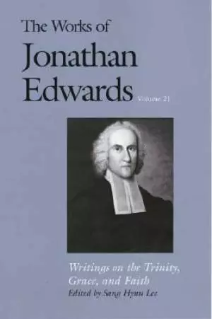 The Works of Jonathan Edwards Writings on the Trinity, Grace and Faith