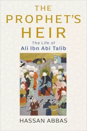 The Prophet's Heir: The Life of Ali Ibn ABI Talib