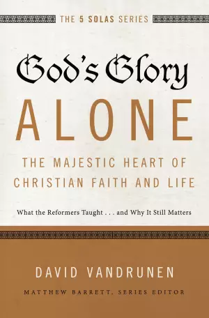 God's Glory Alone: The Majestic Heart of Christian Faith and Life