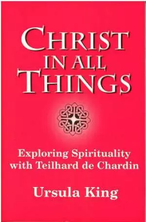 Christ in All Things: Exploring Spirituality with Teilhard De Chardin