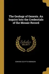The Geology of Genesis. An Inquiry Into the Credentials of the Mosaic Record
