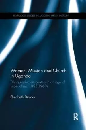 Women, Mission and Church in Uganda: Ethnographic Encounters in an Age of Imperialism, 1895-1960s