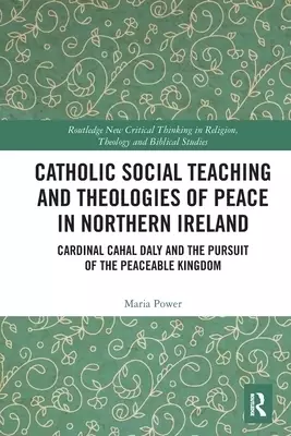 Catholic Social Teaching and Theologies of Peace in Northern Ireland: Cardinal Cahal Daly and the Pursuit of the Peaceable Kingdom