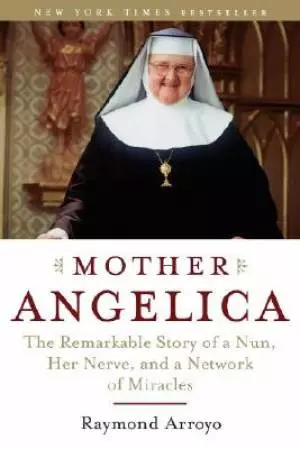 Mother Angelica : The Remarkable Story Of A Nun Her Nerve And A Network Of
