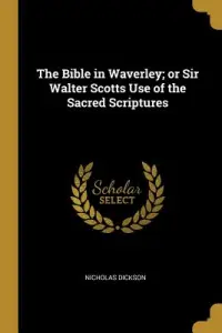 The Bible in Waverley; or Sir Walter Scotts Use of the Sacred Scriptures