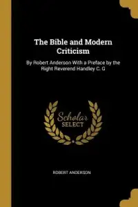 The Bible and Modern Criticism: By Robert Anderson With a Preface by the Right Reverend Handley C. G