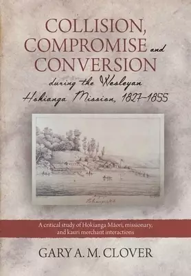 Collision,Compromise and Conversion during the Wesleyan Hokianga Mission 1827-1855: A critical study of Hokianga Maori, missionary,  and kauri merchan