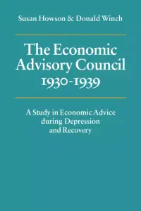 The Economic Advisory Council, 1930-1939: A Study in Economic Advice During Depression and Recovery