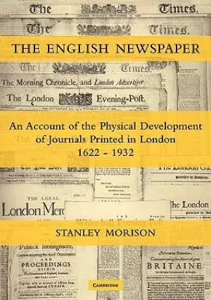 The English Newspaper, 1622-1932: An Account of the Physical Development of Journals Printed in London