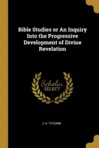 Bible Studies or An Inquiry Into the Progressive Development of Divine Revelation