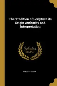 The Tradition of Scripture its Origin Authority and Interpretation