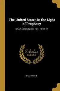 The United States in the Light of Prophecy: Or An Exposition of Rev. 13:11-17