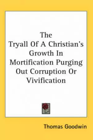 The Tryall Of A Christian's Growth In Mortification Purging Out Corruption Or Vivification