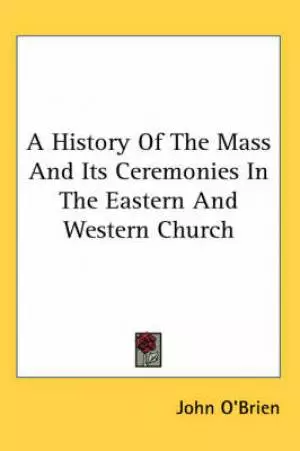 A History Of The Mass And Its Ceremonies In The Eastern And Western Church