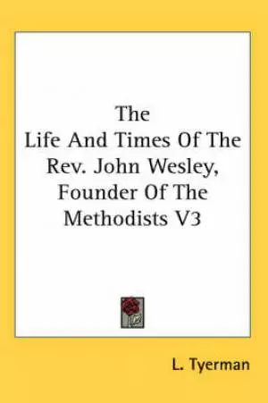 The Life And Times Of The Rev. John Wesley, Founder Of The Methodists V3