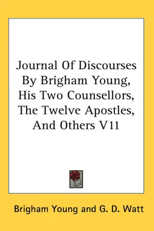 Journal Of Discourses By Brigham Young, His Two Counsellors, The Twelve Apostles, And Others V11