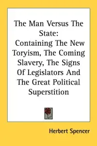 The Man Versus the State: Containing the New Toryism, the Coming Slavery, the Signs of Legislators and the Great Political Superstition