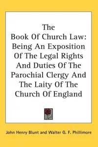 The Book Of Church Law: Being An Exposition Of The Legal Rights And Duties Of The Parochial Clergy And The Laity Of The Church Of England