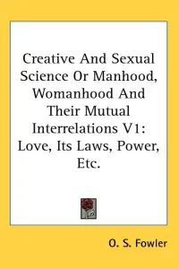 Creative and Sexual Science or Manhood, Womanhood and Their Mutual Interrelations V1: Love, Its Laws, Power, Etc.