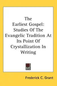 The Earliest Gospel: Studies Of The Evangelic Tradition At Its Point Of Crystallization In Writing
