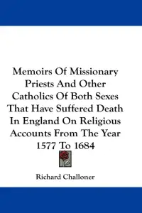 Memoirs Of Missionary Priests And Other Catholics Of Both Sexes That Have Suffered Death In England On Religious Accounts From The Year 1577 To 1684