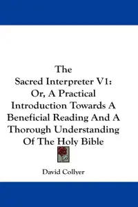 The Sacred Interpreter V1: Or, A Practical Introduction Towards A Beneficial Reading And A Thorough Understanding Of The Holy Bible